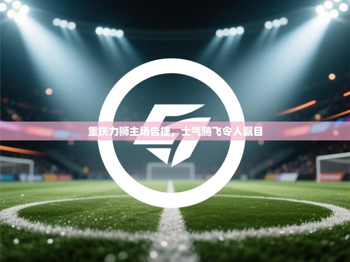 重庆力狮主场告捷,士气腾飞令人瞩目