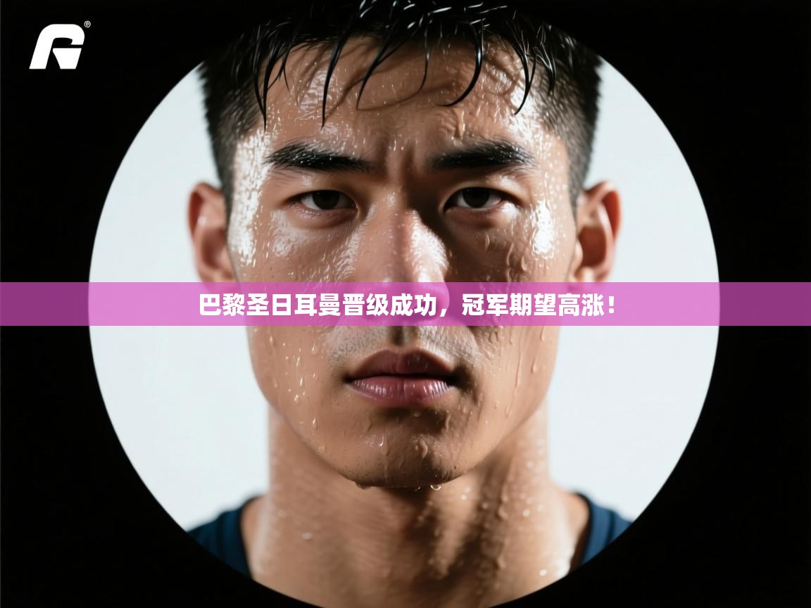 巴黎圣日耳曼晋级成功，冠军期望高涨！  第2张