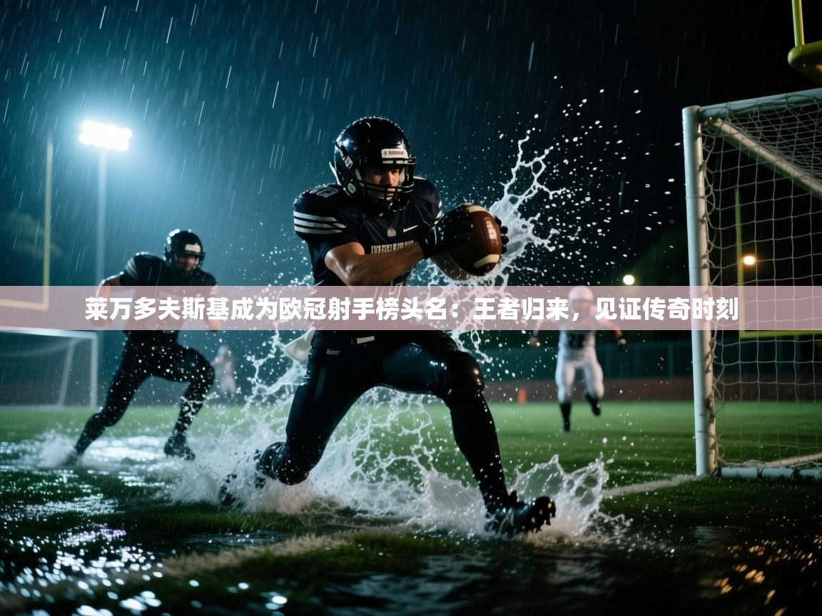 莱万多夫斯基成为欧冠射手榜头名：王者归来，见证传奇时刻