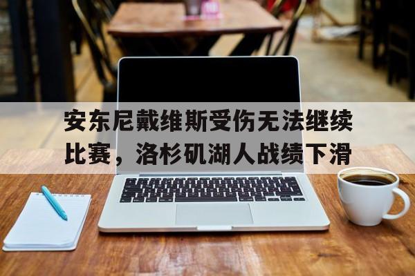 开云体育中国官方网站-关于安东尼戴维斯受伤无法继续比赛，洛杉矶湖人战绩下滑的信息